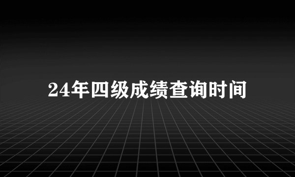 24年四级成绩查询时间