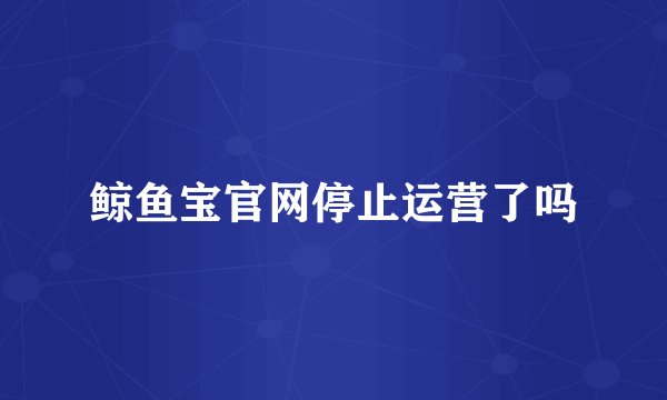 鲸鱼宝官网停止运营了吗