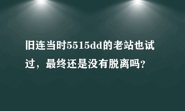 旧连当时5515dd的老站也试过，最终还是没有脱离吗？