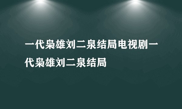 一代枭雄刘二泉结局电视剧一代枭雄刘二泉结局
