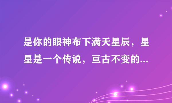 是你的眼神布下满天星辰，星星是一个传说，亘古不变的永远 这是哪首歌里的歌词