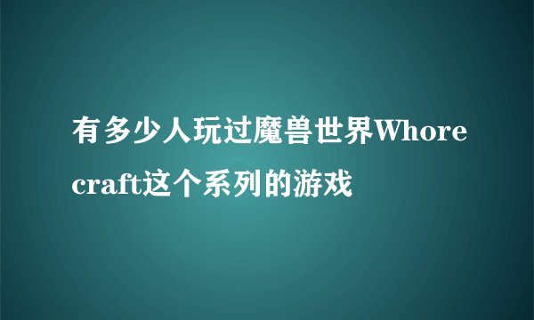 有多少人玩过魔兽世界Whorecraft这个系列的游戏