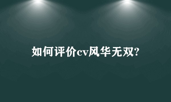 如何评价cv风华无双?