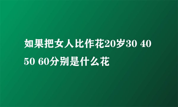 如果把女人比作花20岁30 40 50 60分别是什么花