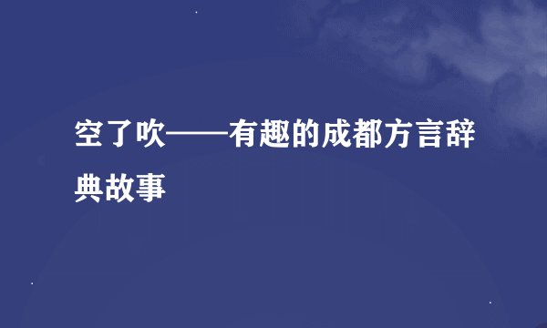 空了吹——有趣的成都方言辞典故事