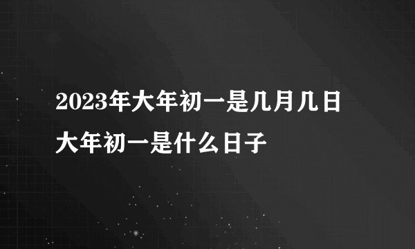 2023年大年初一是几月几日 大年初一是什么日子