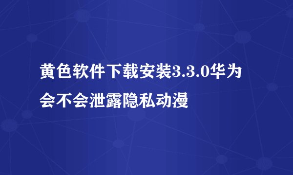 黄色软件下载安装3.3.0华为会不会泄露隐私动漫