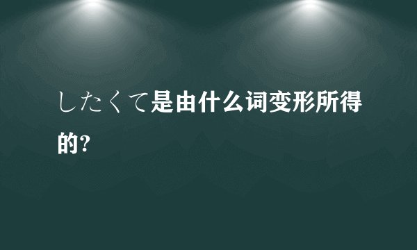 したくて是由什么词变形所得的?