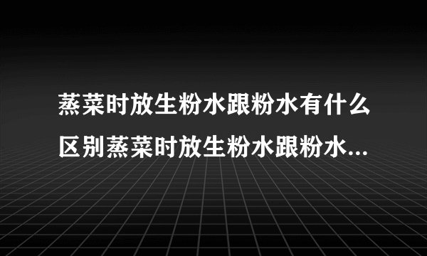 蒸菜时放生粉水跟粉水有什么区别蒸菜时放生粉水跟粉水有什么区别？