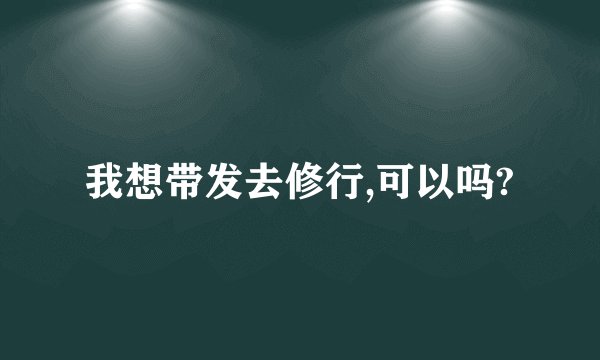 我想带发去修行,可以吗?