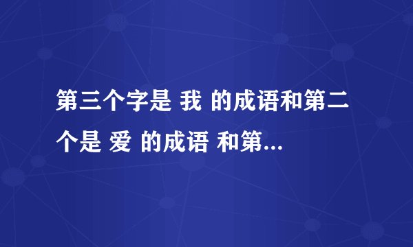 第三个字是 我 的成语和第二个是 爱 的成语 和第一个是 你 的成语