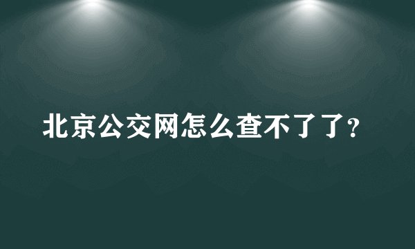 北京公交网怎么查不了了？