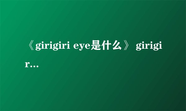 《girigiri eye是什么》 girigiri eye出处 girigiri爱什么意思