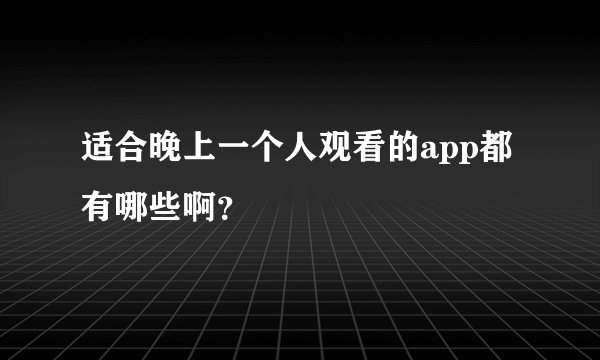 适合晚上一个人观看的app都有哪些啊？