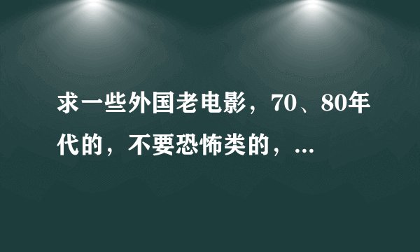 求一些外国老电影，70、80年代的，不要恐怖类的，越多越好
