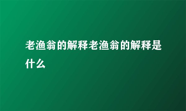 老渔翁的解释老渔翁的解释是什么