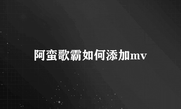 阿蛮歌霸如何添加mv