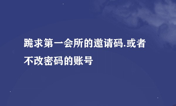 跪求第一会所的邀请码.或者不改密码的账号