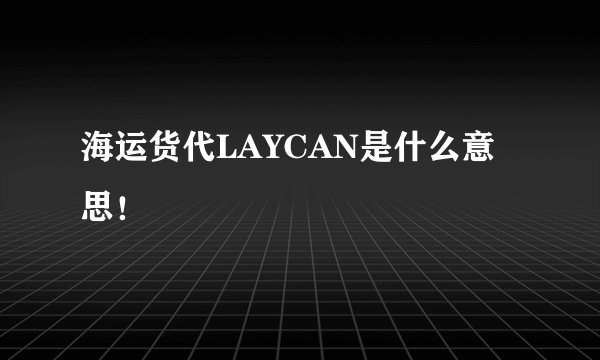 海运货代LAYCAN是什么意思！