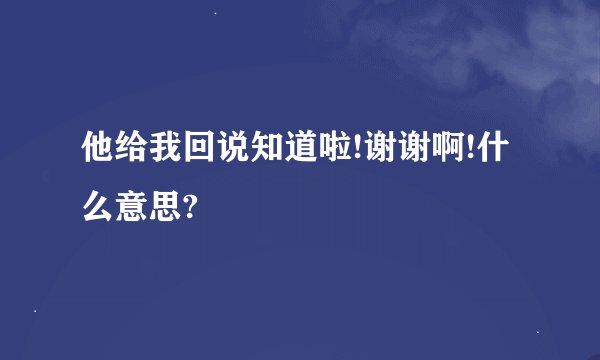 他给我回说知道啦!谢谢啊!什么意思?