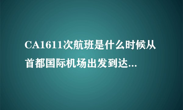 CA1611次航班是什么时候从首都国际机场出发到达太平机场的？