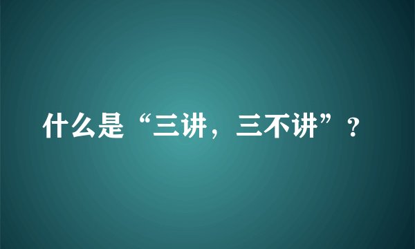 什么是“三讲，三不讲”？