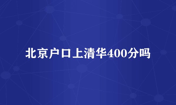 北京户口上清华400分吗