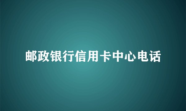 邮政银行信用卡中心电话