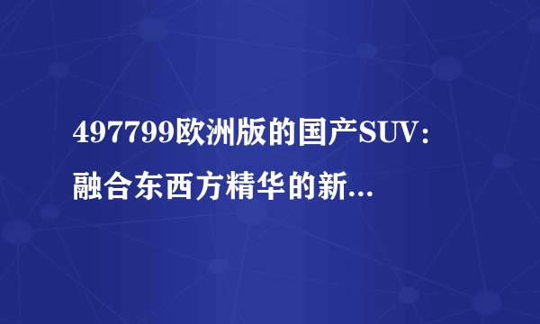 497799欧洲版的国产SUV：融合东西方精华的新时代座驾