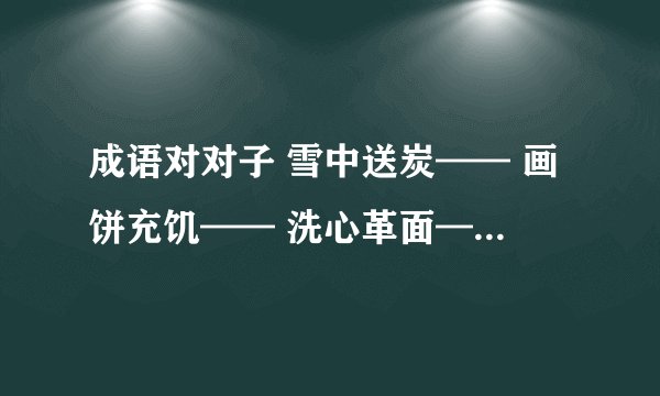 成语对对子 雪中送炭—— 画饼充饥—— 洗心革面—— 成事不足—— 前人栽树—— 上天无路——