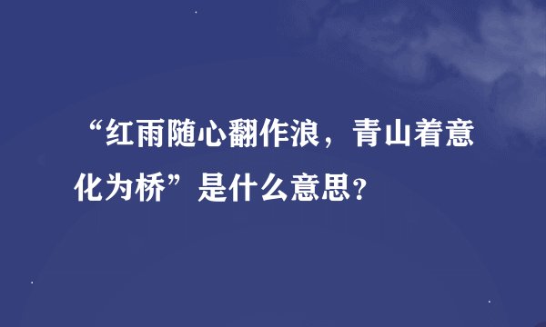 “红雨随心翻作浪，青山着意化为桥”是什么意思？