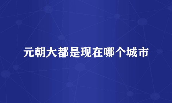 元朝大都是现在哪个城市