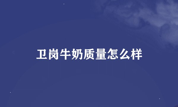 卫岗牛奶质量怎么样