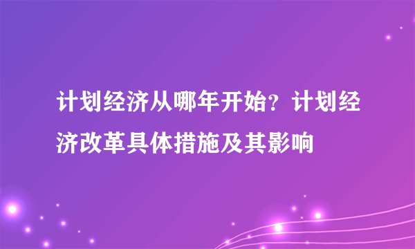 计划经济从哪年开始？计划经济改革具体措施及其影响