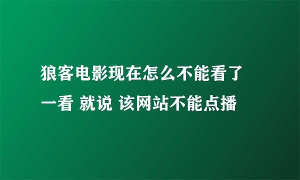 狼客电影现在怎么不能看了 一看 就说 该网站不能点播