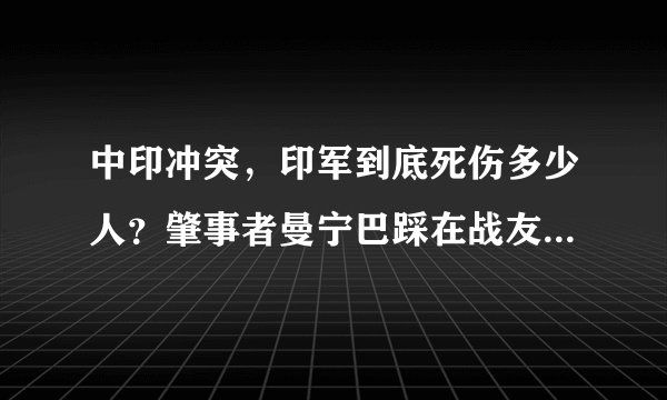 中印冲突，印军到底死伤多少人？肇事者曼宁巴踩在战友尸体上成名