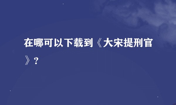 在哪可以下载到《大宋提刑官》？