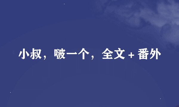 小叔，啵一个，全文＋番外