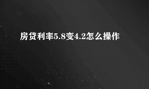 房贷利率5.8变4.2怎么操作