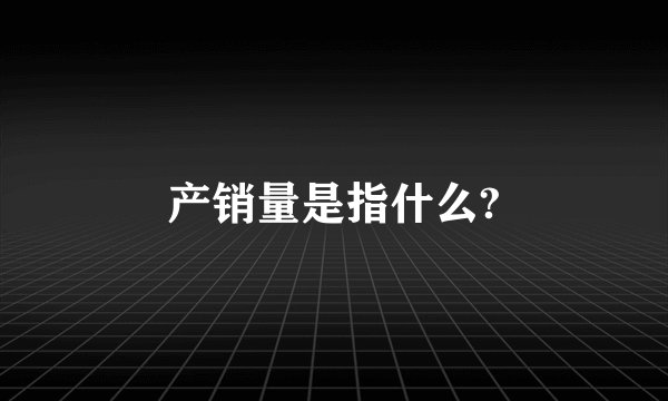 产销量是指什么?