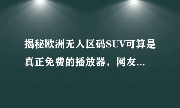 揭秘欧洲无人区码SUV可算是真正免费的播放器，网友：你试试就知