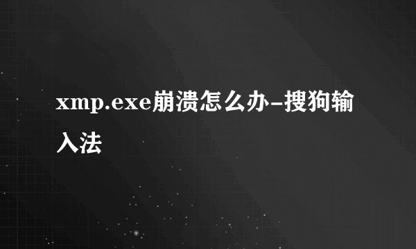 xmp.exe崩溃怎么办-搜狗输入法