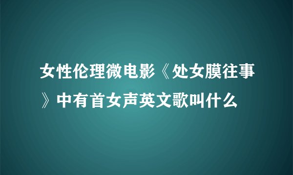 女性伦理微电影《处女膜往事》中有首女声英文歌叫什么