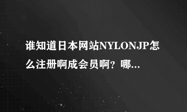 谁知道日本网站NYLONJP怎么注册啊成会员啊？哪位大哥能教教我啊。。。