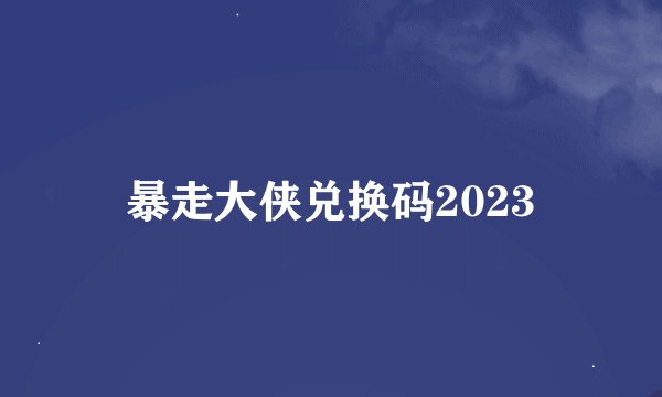 暴走大侠兑换码2023