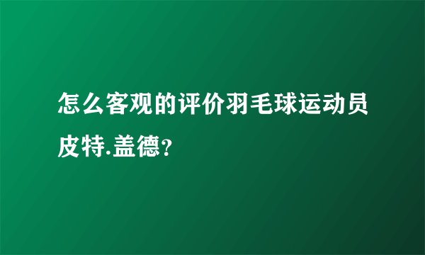 怎么客观的评价羽毛球运动员皮特.盖德？