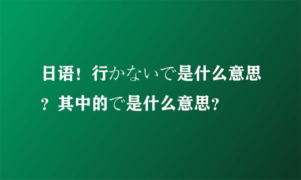 日语！行かないで是什么意思？其中的で是什么意思？