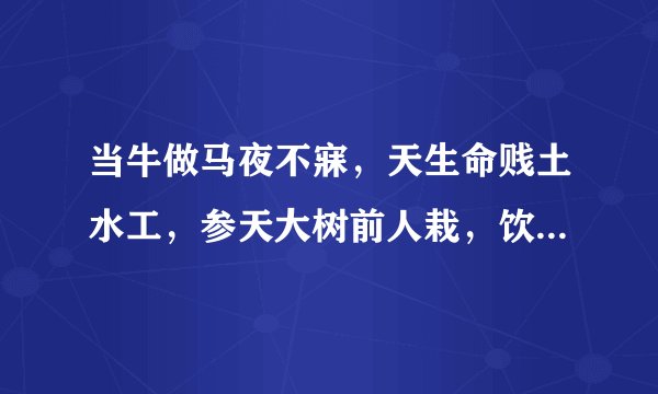 当牛做马夜不寐，天生命贱土水工，参天大树前人栽，饮水思源美德在动物