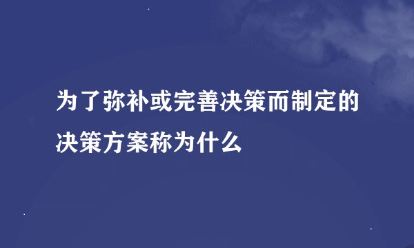 为了弥补或完善决策而制定的决策方案称为什么