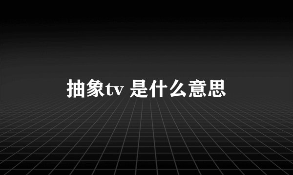 抽象tv 是什么意思